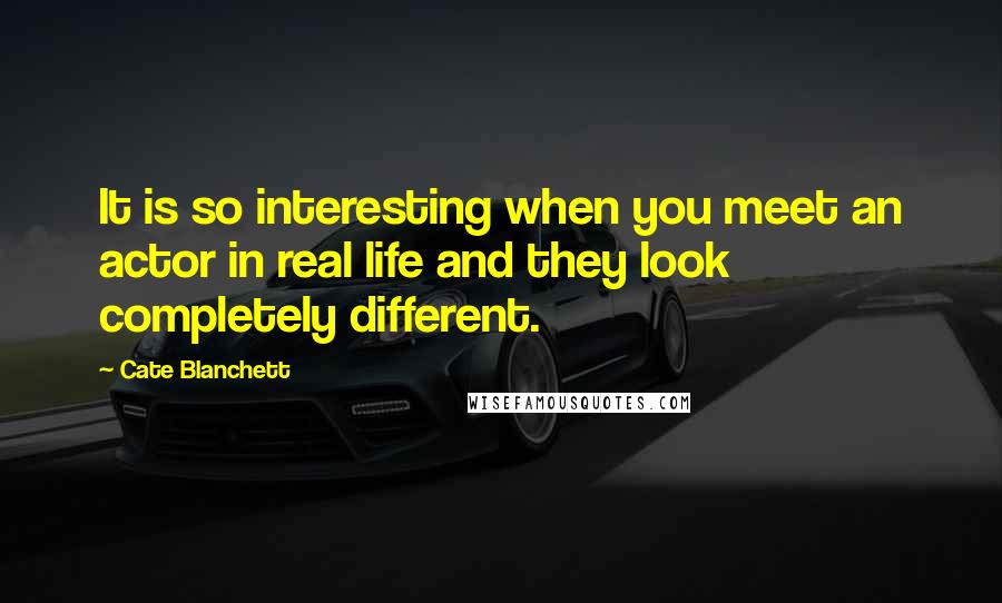 Cate Blanchett Quotes: It is so interesting when you meet an actor in real life and they look completely different.