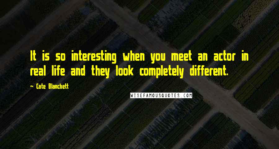 Cate Blanchett Quotes: It is so interesting when you meet an actor in real life and they look completely different.