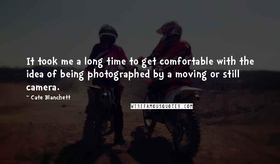 Cate Blanchett Quotes: It took me a long time to get comfortable with the idea of being photographed by a moving or still camera.