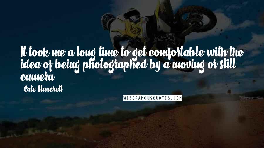 Cate Blanchett Quotes: It took me a long time to get comfortable with the idea of being photographed by a moving or still camera.