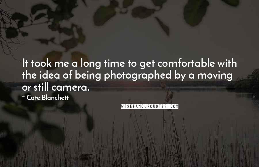 Cate Blanchett Quotes: It took me a long time to get comfortable with the idea of being photographed by a moving or still camera.