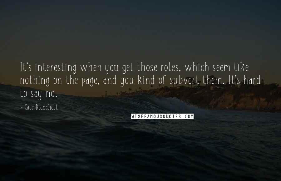 Cate Blanchett Quotes: It's interesting when you get those roles, which seem like nothing on the page, and you kind of subvert them. It's hard to say no.