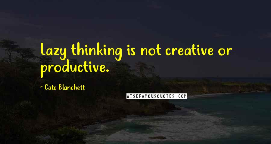 Cate Blanchett Quotes: Lazy thinking is not creative or productive.