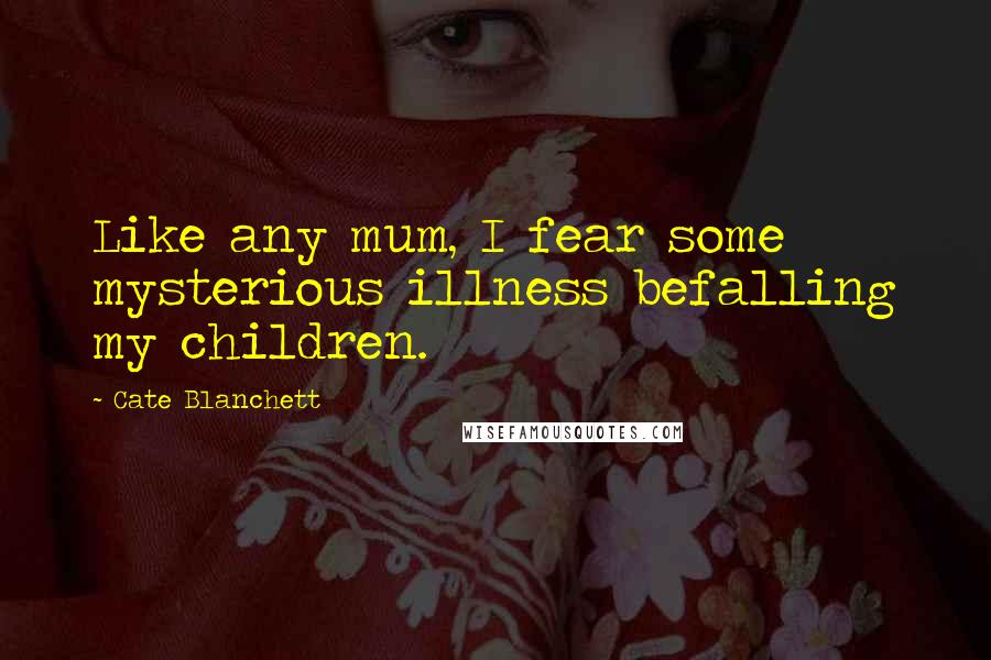 Cate Blanchett Quotes: Like any mum, I fear some mysterious illness befalling my children.