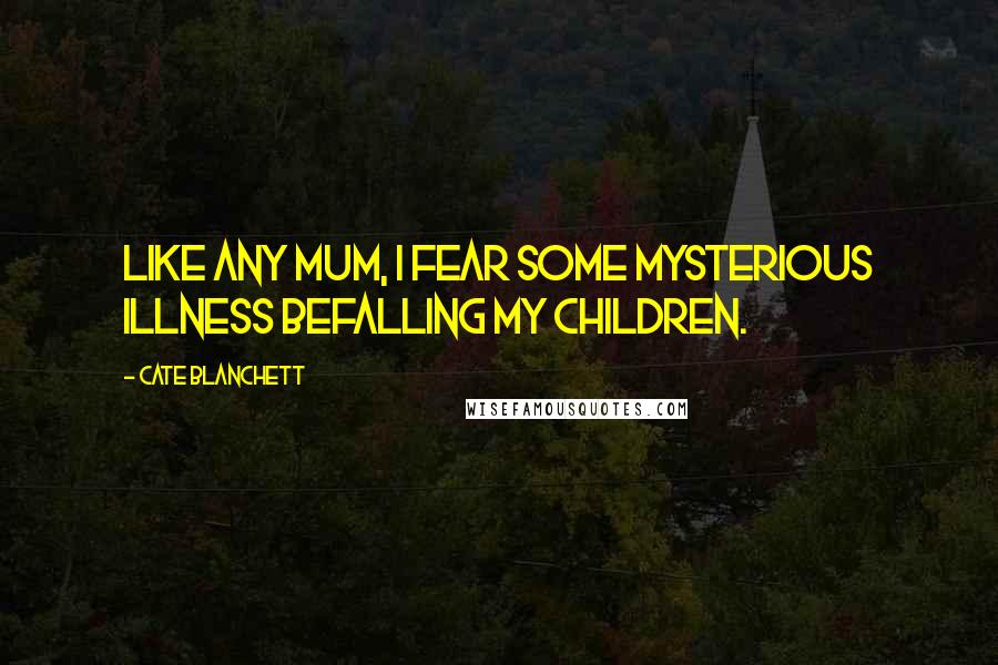 Cate Blanchett Quotes: Like any mum, I fear some mysterious illness befalling my children.