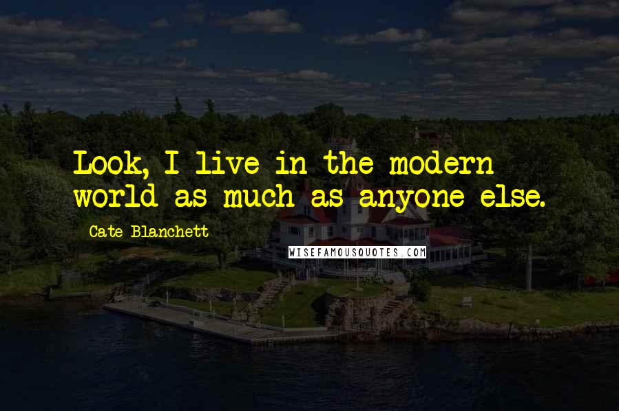 Cate Blanchett Quotes: Look, I live in the modern world as much as anyone else.