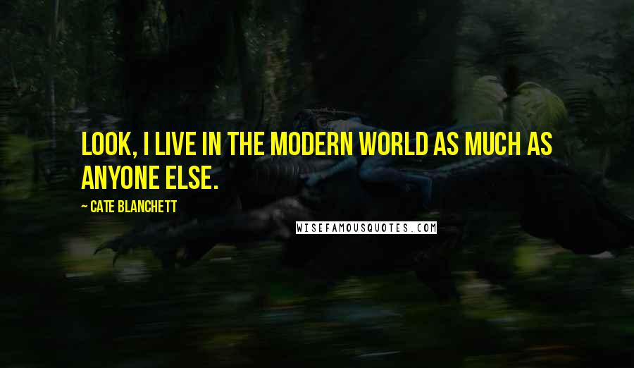 Cate Blanchett Quotes: Look, I live in the modern world as much as anyone else.