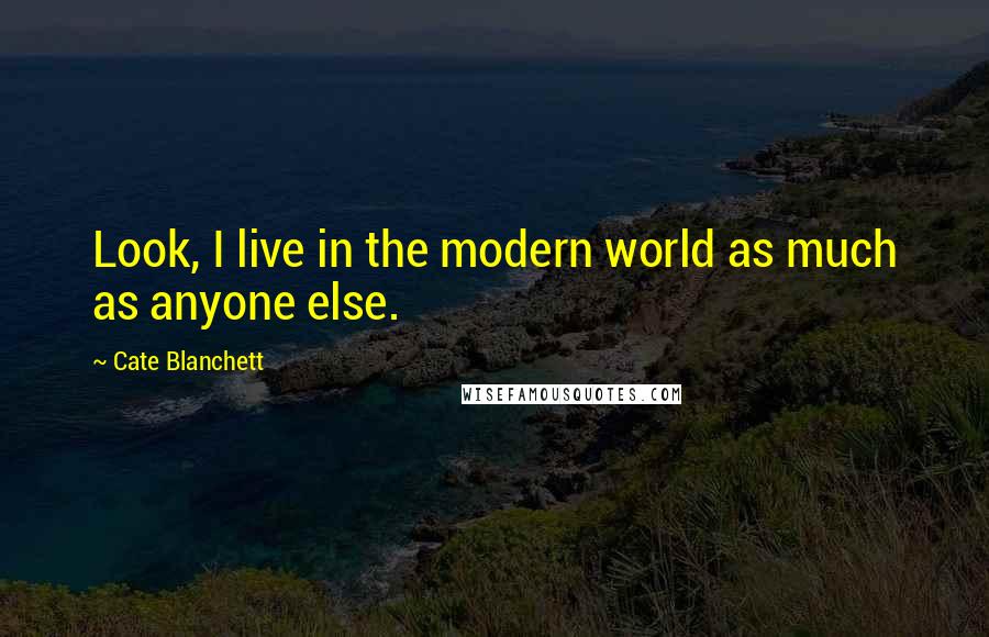 Cate Blanchett Quotes: Look, I live in the modern world as much as anyone else.