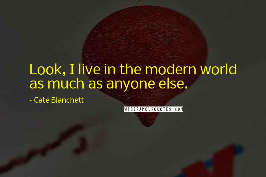 Cate Blanchett Quotes: Look, I live in the modern world as much as anyone else.