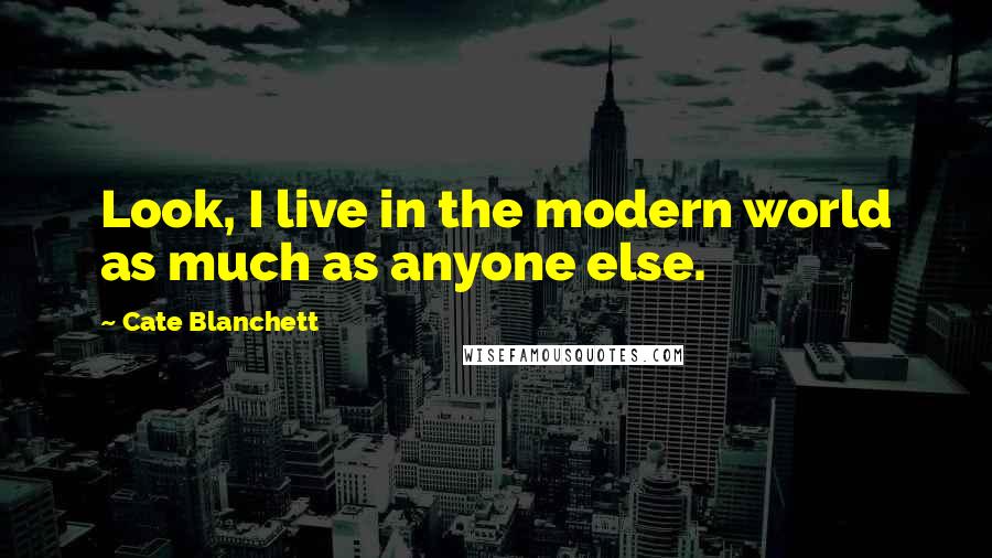 Cate Blanchett Quotes: Look, I live in the modern world as much as anyone else.
