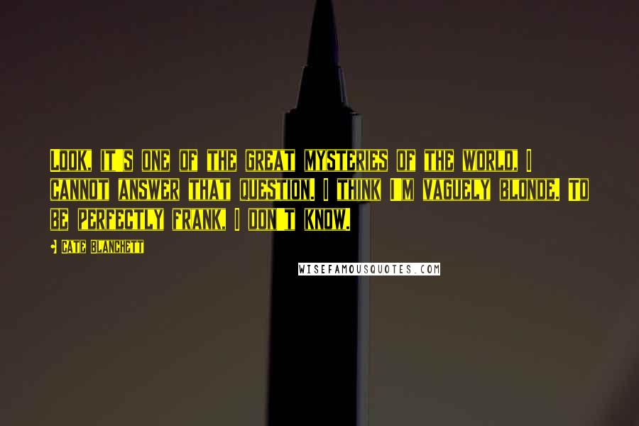 Cate Blanchett Quotes: Look, it's one of the great mysteries of the world, I cannot answer that question. I think I'm vaguely blonde. To be perfectly frank, I don't know.