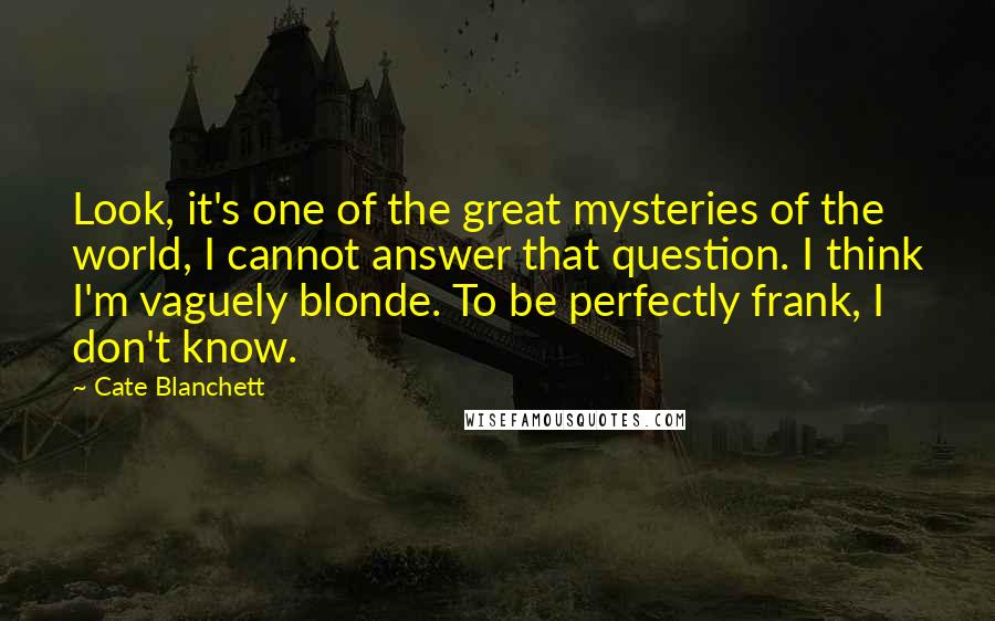 Cate Blanchett Quotes: Look, it's one of the great mysteries of the world, I cannot answer that question. I think I'm vaguely blonde. To be perfectly frank, I don't know.