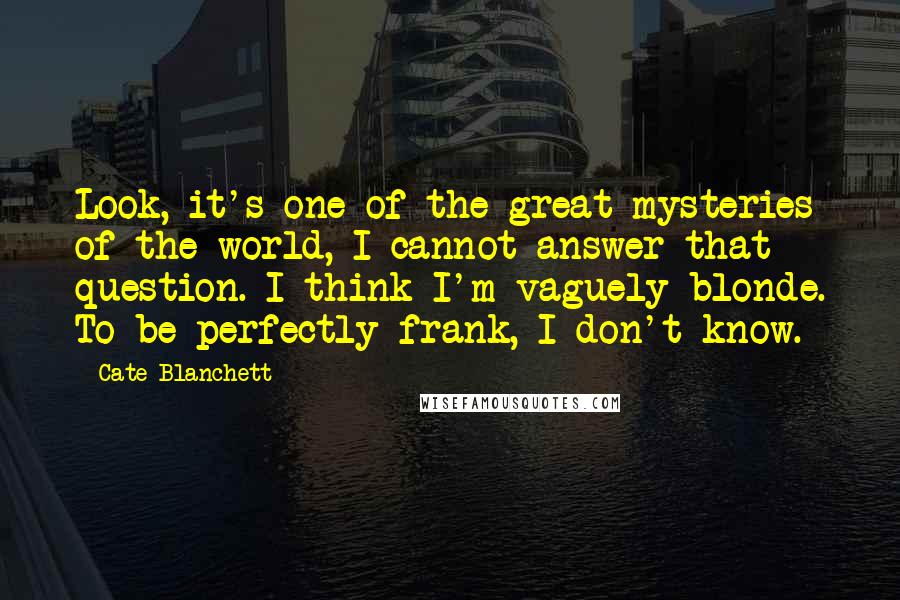 Cate Blanchett Quotes: Look, it's one of the great mysteries of the world, I cannot answer that question. I think I'm vaguely blonde. To be perfectly frank, I don't know.