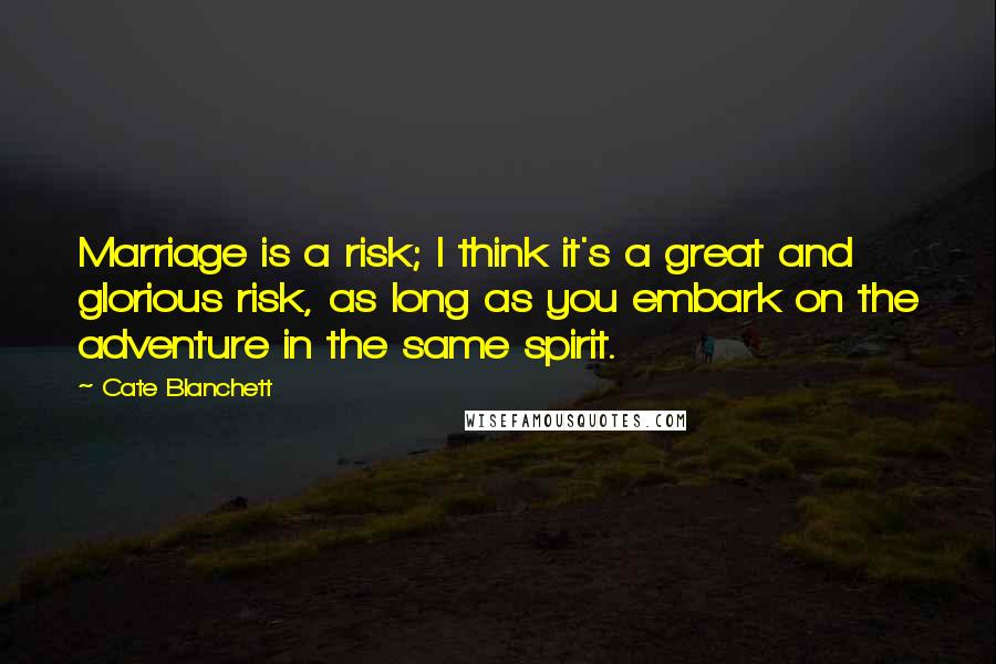 Cate Blanchett Quotes: Marriage is a risk; I think it's a great and glorious risk, as long as you embark on the adventure in the same spirit.