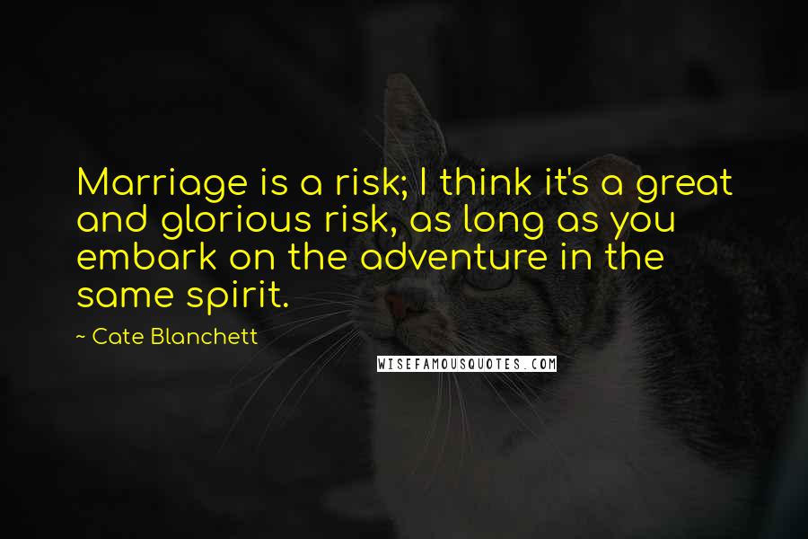 Cate Blanchett Quotes: Marriage is a risk; I think it's a great and glorious risk, as long as you embark on the adventure in the same spirit.