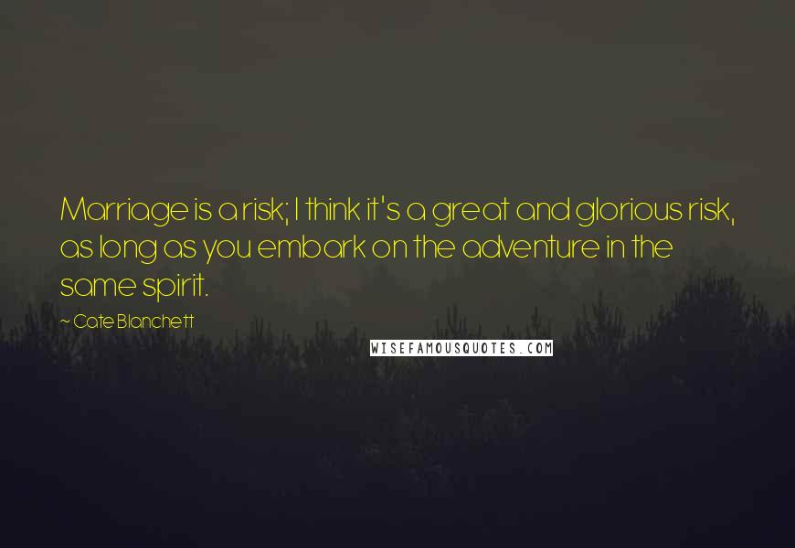 Cate Blanchett Quotes: Marriage is a risk; I think it's a great and glorious risk, as long as you embark on the adventure in the same spirit.