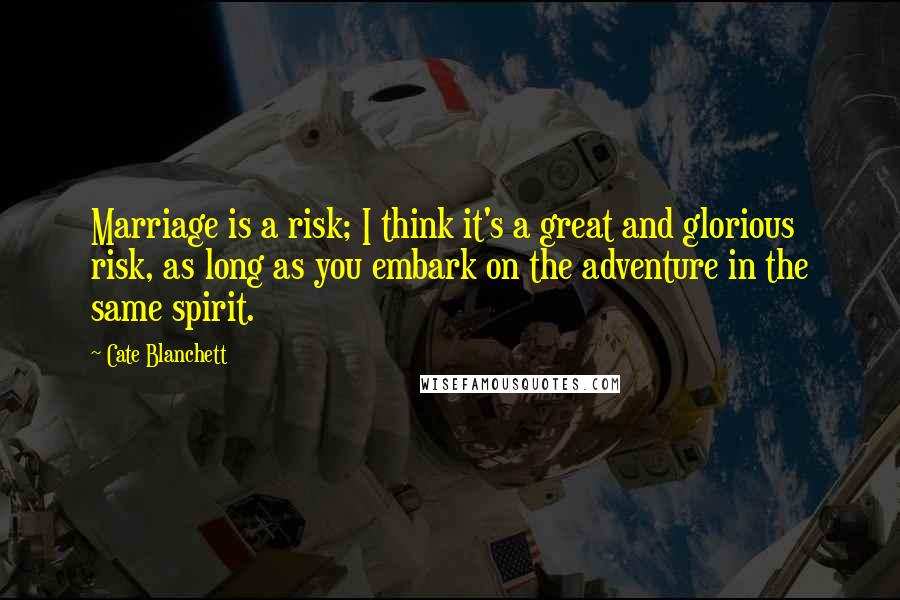 Cate Blanchett Quotes: Marriage is a risk; I think it's a great and glorious risk, as long as you embark on the adventure in the same spirit.