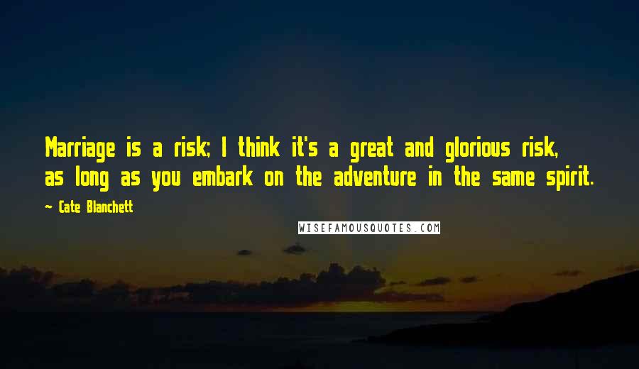 Cate Blanchett Quotes: Marriage is a risk; I think it's a great and glorious risk, as long as you embark on the adventure in the same spirit.