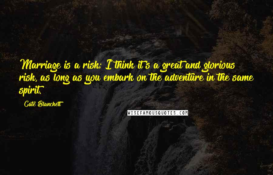 Cate Blanchett Quotes: Marriage is a risk; I think it's a great and glorious risk, as long as you embark on the adventure in the same spirit.