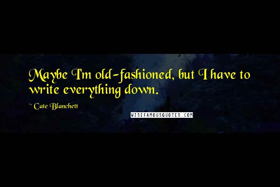 Cate Blanchett Quotes: Maybe I'm old-fashioned, but I have to write everything down.