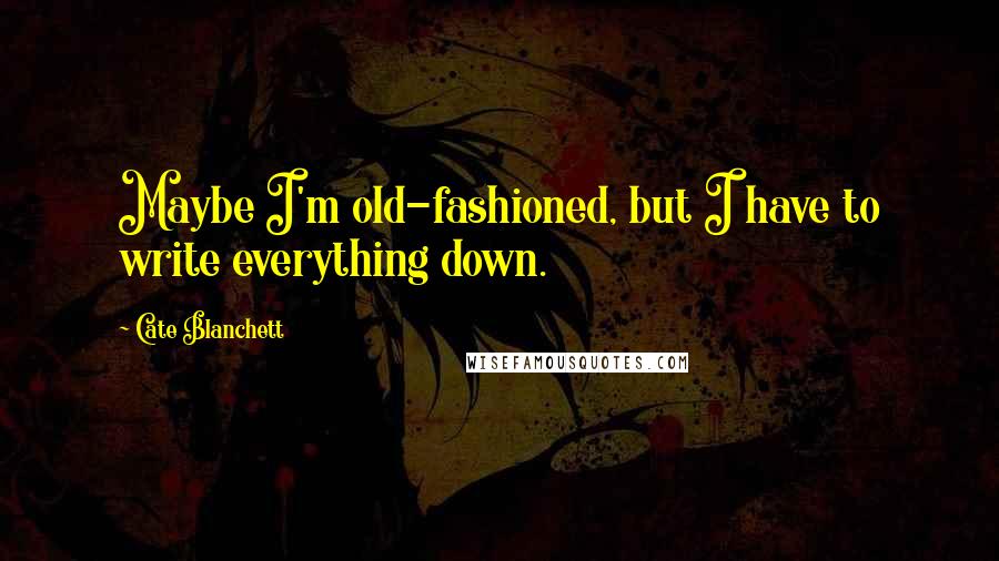 Cate Blanchett Quotes: Maybe I'm old-fashioned, but I have to write everything down.