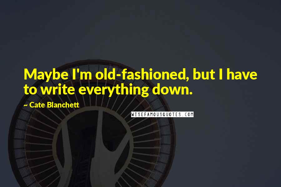 Cate Blanchett Quotes: Maybe I'm old-fashioned, but I have to write everything down.