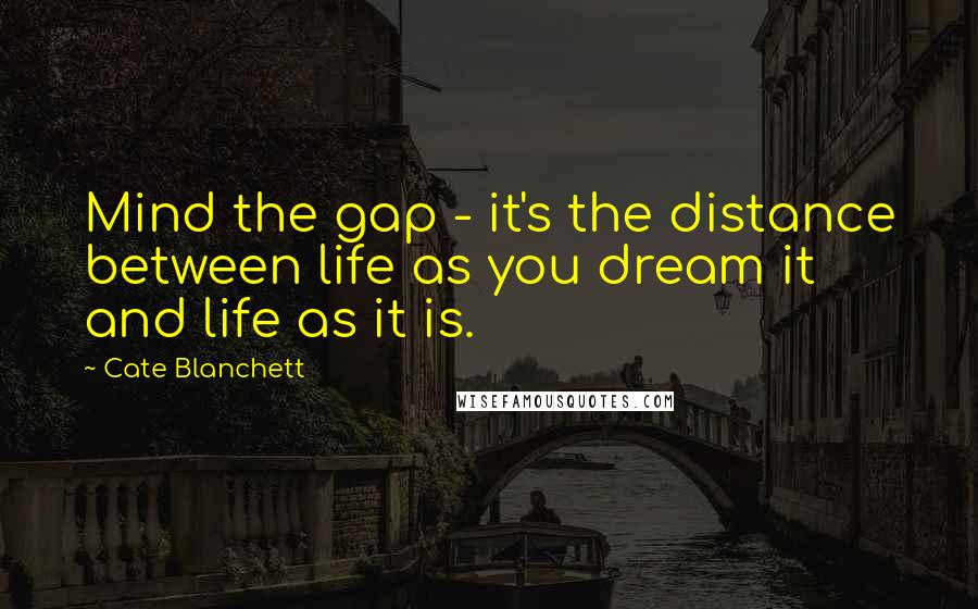 Cate Blanchett Quotes: Mind the gap - it's the distance between life as you dream it and life as it is.