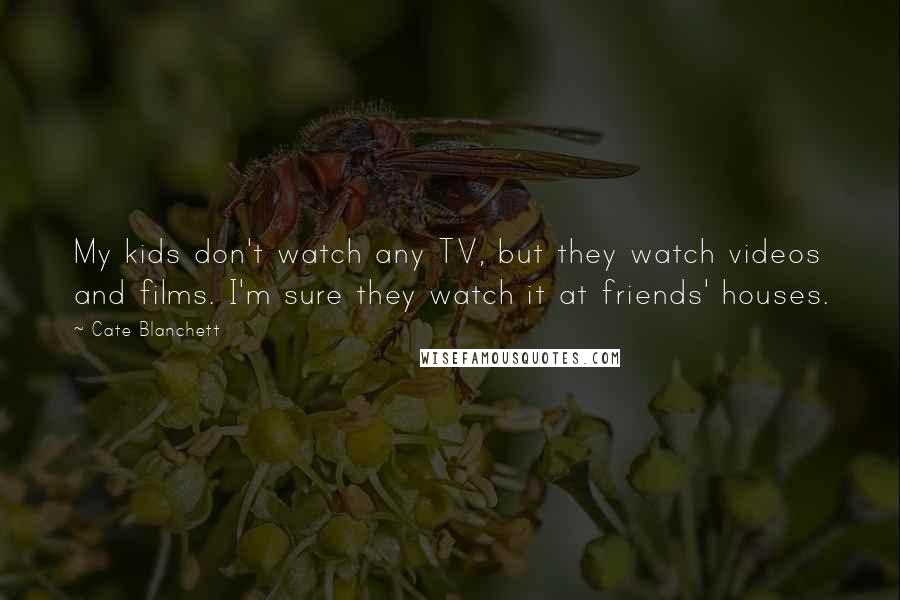 Cate Blanchett Quotes: My kids don't watch any TV, but they watch videos and films. I'm sure they watch it at friends' houses.