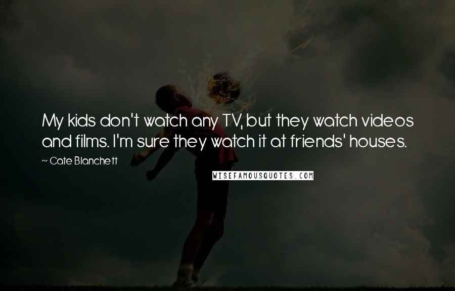 Cate Blanchett Quotes: My kids don't watch any TV, but they watch videos and films. I'm sure they watch it at friends' houses.