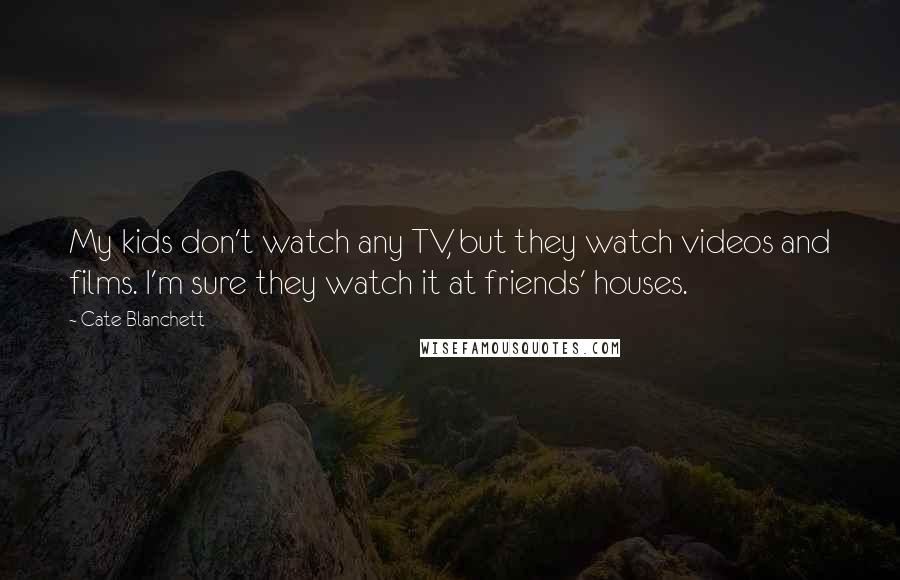 Cate Blanchett Quotes: My kids don't watch any TV, but they watch videos and films. I'm sure they watch it at friends' houses.