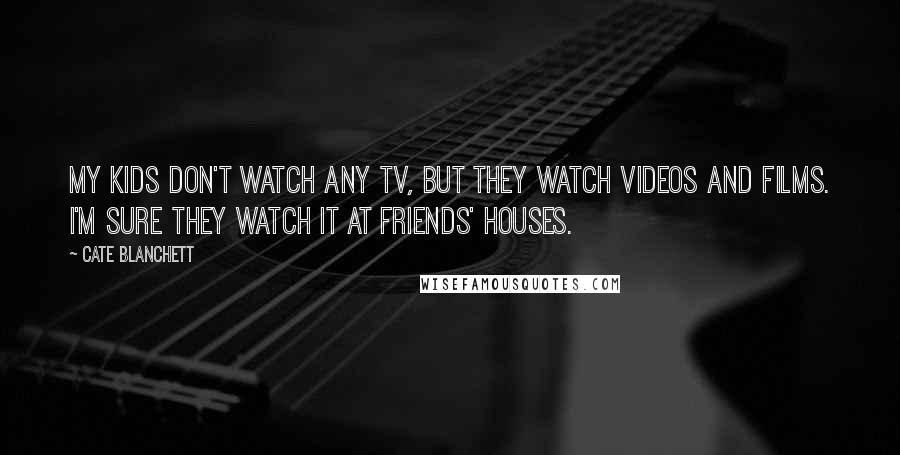 Cate Blanchett Quotes: My kids don't watch any TV, but they watch videos and films. I'm sure they watch it at friends' houses.