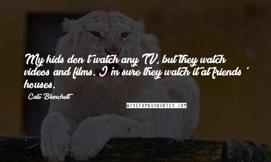 Cate Blanchett Quotes: My kids don't watch any TV, but they watch videos and films. I'm sure they watch it at friends' houses.