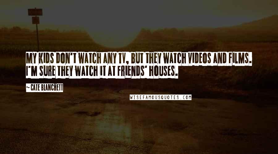 Cate Blanchett Quotes: My kids don't watch any TV, but they watch videos and films. I'm sure they watch it at friends' houses.