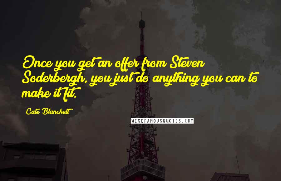 Cate Blanchett Quotes: Once you get an offer from Steven Soderbergh, you just do anything you can to make it fit.