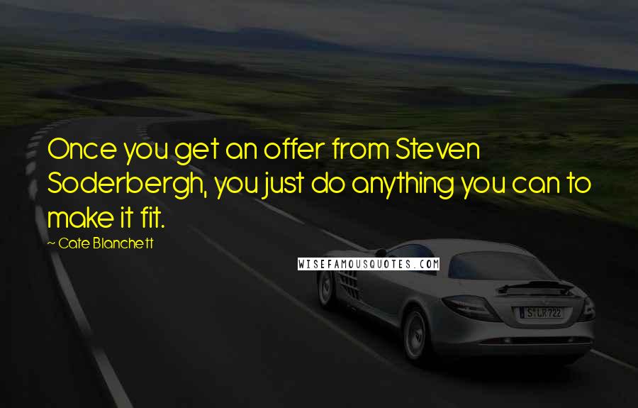 Cate Blanchett Quotes: Once you get an offer from Steven Soderbergh, you just do anything you can to make it fit.