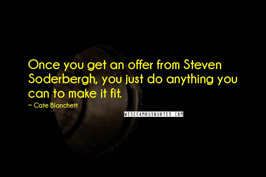 Cate Blanchett Quotes: Once you get an offer from Steven Soderbergh, you just do anything you can to make it fit.