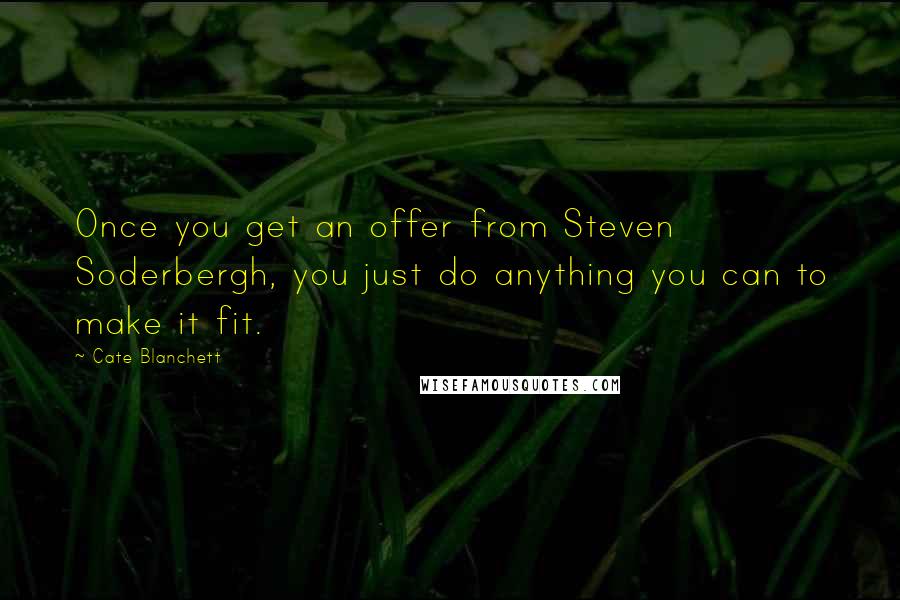 Cate Blanchett Quotes: Once you get an offer from Steven Soderbergh, you just do anything you can to make it fit.