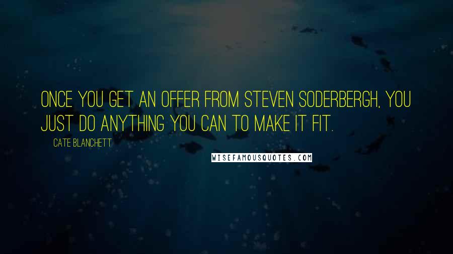 Cate Blanchett Quotes: Once you get an offer from Steven Soderbergh, you just do anything you can to make it fit.