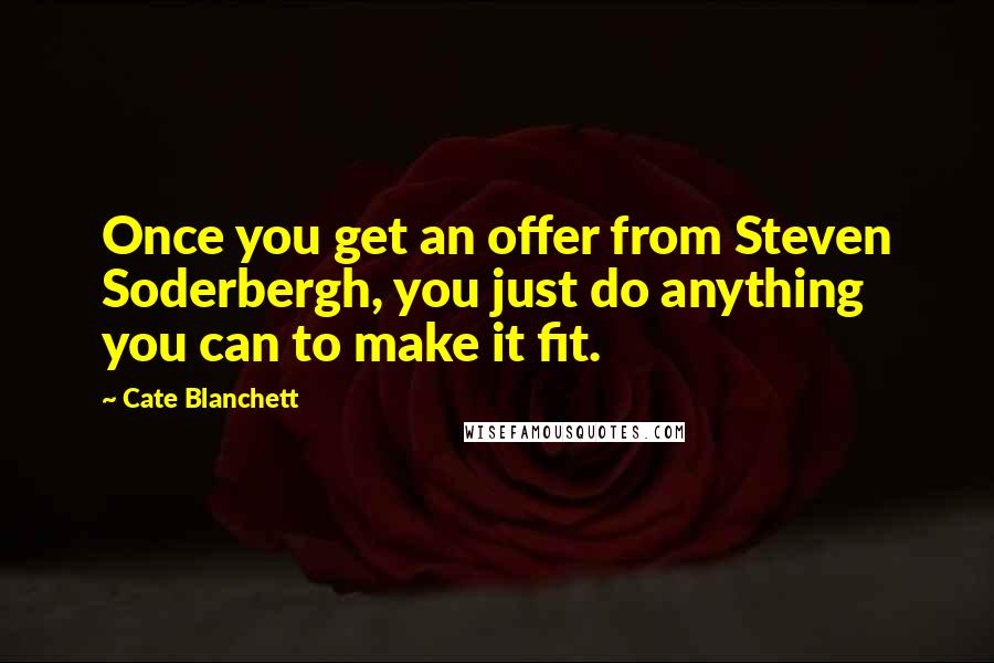 Cate Blanchett Quotes: Once you get an offer from Steven Soderbergh, you just do anything you can to make it fit.