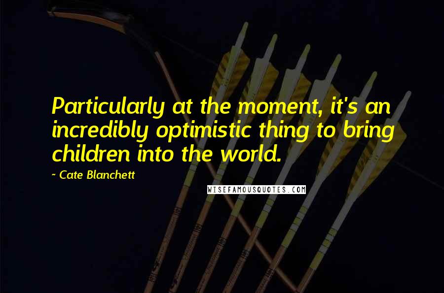 Cate Blanchett Quotes: Particularly at the moment, it's an incredibly optimistic thing to bring children into the world.