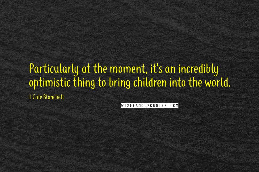 Cate Blanchett Quotes: Particularly at the moment, it's an incredibly optimistic thing to bring children into the world.
