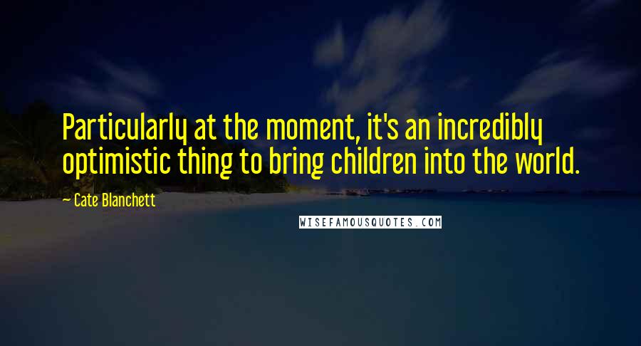 Cate Blanchett Quotes: Particularly at the moment, it's an incredibly optimistic thing to bring children into the world.