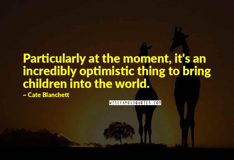 Cate Blanchett Quotes: Particularly at the moment, it's an incredibly optimistic thing to bring children into the world.