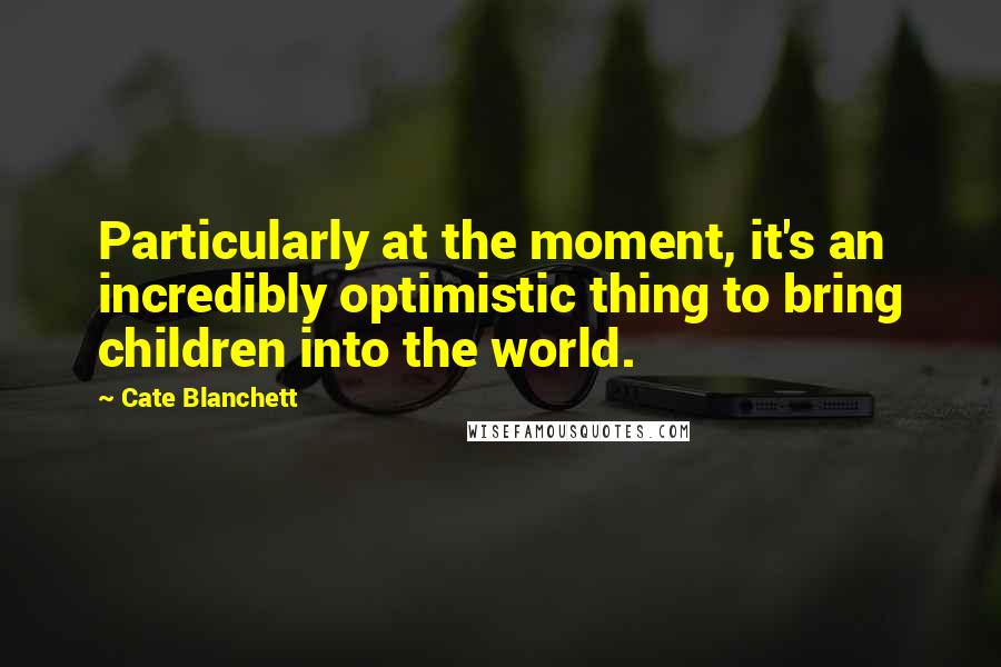 Cate Blanchett Quotes: Particularly at the moment, it's an incredibly optimistic thing to bring children into the world.