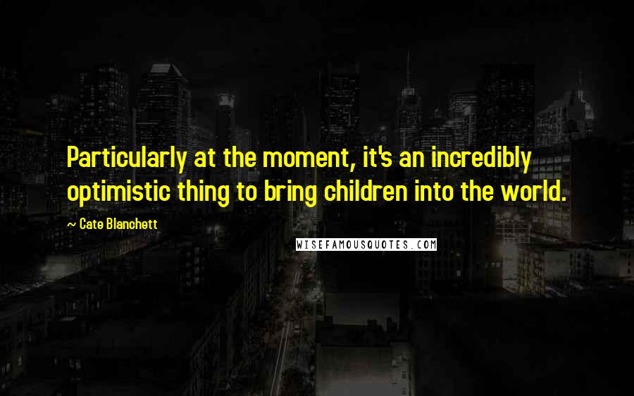 Cate Blanchett Quotes: Particularly at the moment, it's an incredibly optimistic thing to bring children into the world.