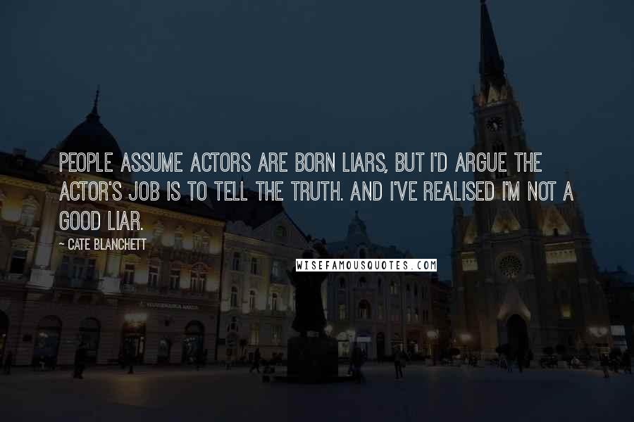 Cate Blanchett Quotes: People assume actors are born liars, but I'd argue the actor's job is to tell the truth. And I've realised I'm not a good liar.