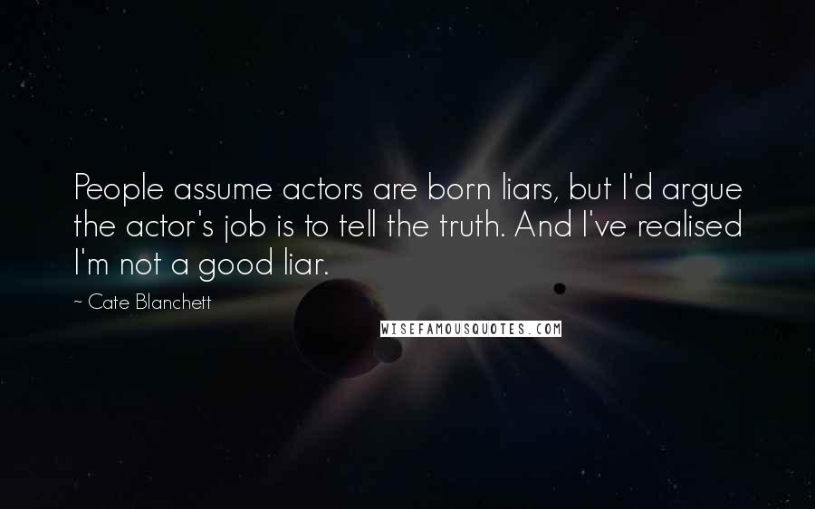 Cate Blanchett Quotes: People assume actors are born liars, but I'd argue the actor's job is to tell the truth. And I've realised I'm not a good liar.