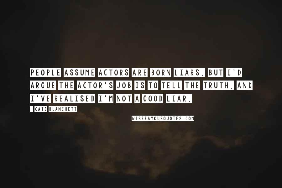 Cate Blanchett Quotes: People assume actors are born liars, but I'd argue the actor's job is to tell the truth. And I've realised I'm not a good liar.