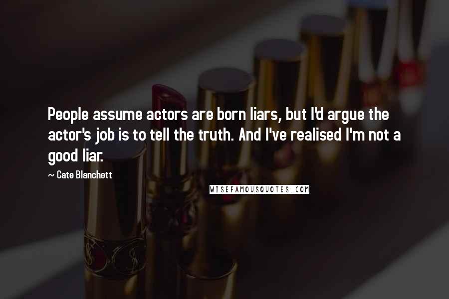 Cate Blanchett Quotes: People assume actors are born liars, but I'd argue the actor's job is to tell the truth. And I've realised I'm not a good liar.