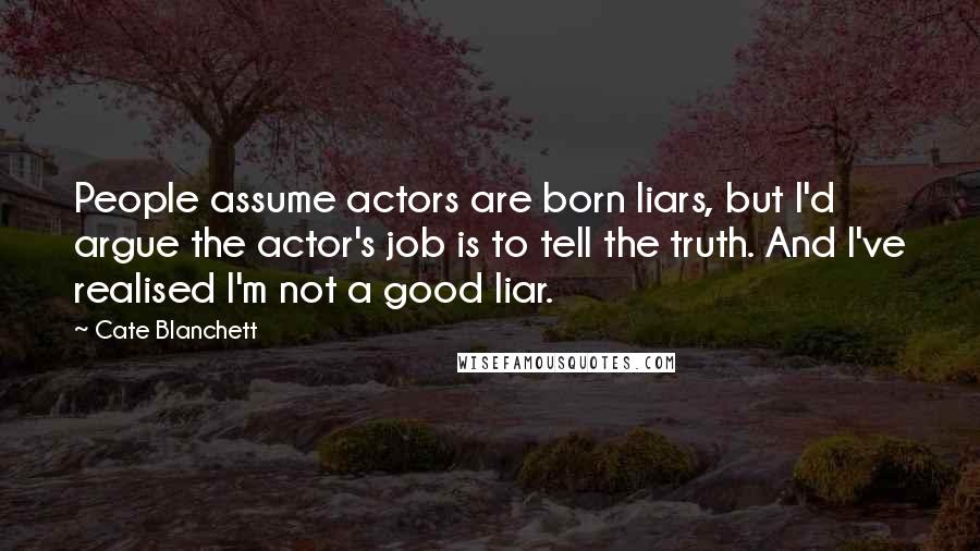 Cate Blanchett Quotes: People assume actors are born liars, but I'd argue the actor's job is to tell the truth. And I've realised I'm not a good liar.